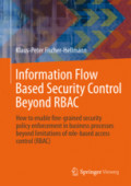 Information Flow Based Security Control Beyond RBACHow to enable fine-grained security policy enforcement in business processes beyond limitations of role-based access control (RBAC) /